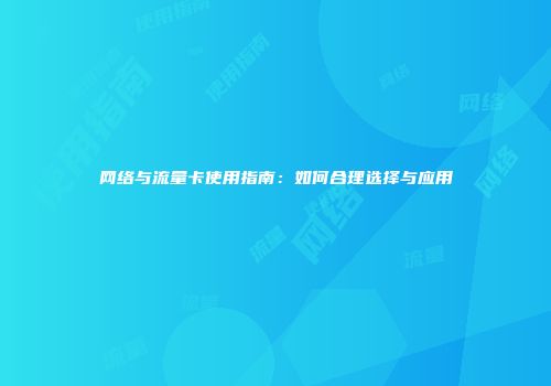 网络与流量卡使用指南：如何合理选择与应用