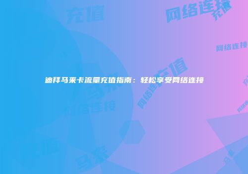 迪拜马来卡流量充值指南：轻松享受网络连接