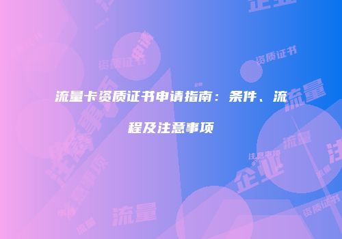 流量卡资质证书申请指南：条件、流程及注意事项