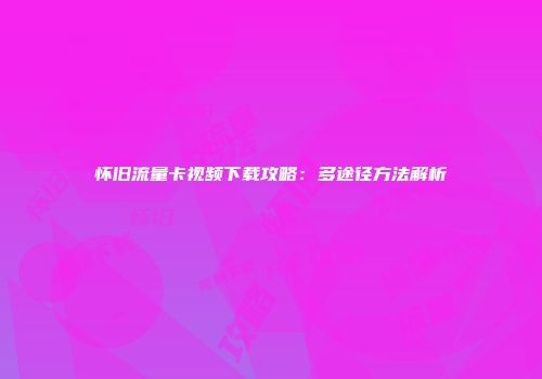 怀旧流量卡视频下载攻略：多途径方法解析