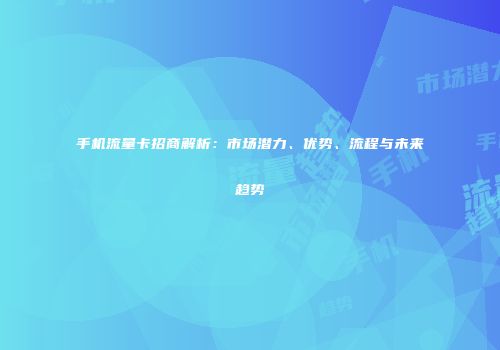 手机流量卡招商解析：市场潜力、优势、流程与未来趋势
