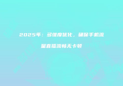 2025年：多维度优化，确保手机流量直播流畅无卡顿