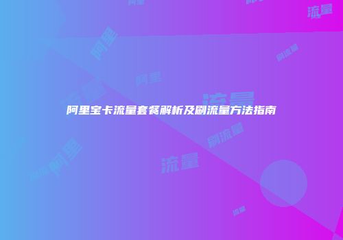 阿里宝卡流量套餐解析及刷流量方法指南