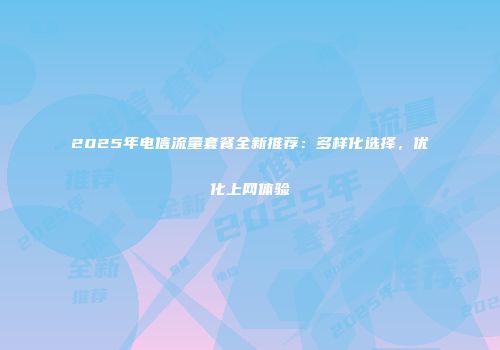 2025年电信流量套餐全新推荐：多样化选择，优化上网体验