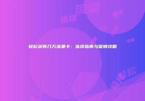 轻松获得几万流量卡：选择指南与促销攻略