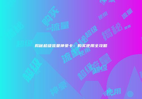 揭秘超级流量神豪卡：购买使用全攻略
