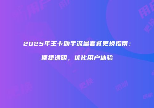 2025年王卡助手流量套餐更换指南：便捷透明，优化用户体验