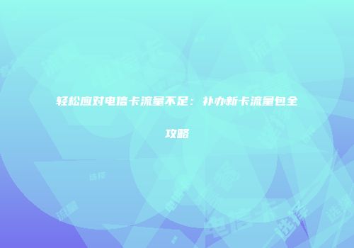 轻松应对电信卡流量不足：补办新卡流量包全攻略
