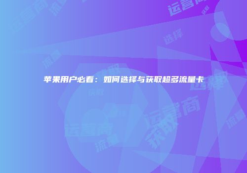 苹果用户必看：如何选择与获取超多流量卡