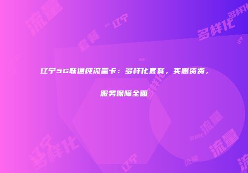 辽宁5G联通纯流量卡：多样化套餐，实惠资费，服务保障全面