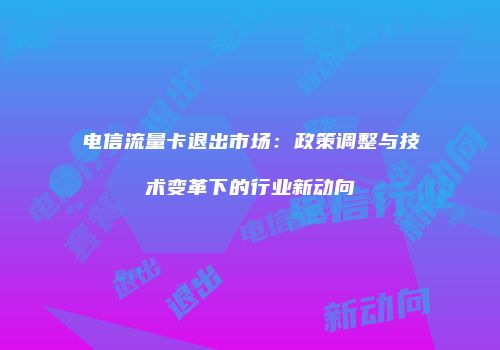 电信流量卡退出市场：政策调整与技术变革下的行业新动向