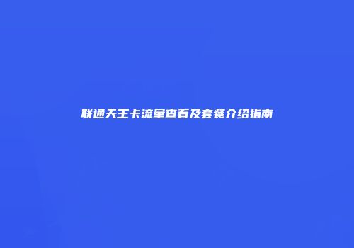 联通天王卡流量查看及套餐介绍指南