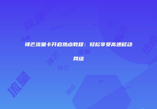 锋芒流量卡开启热点教程：轻松享受高速移动网络
