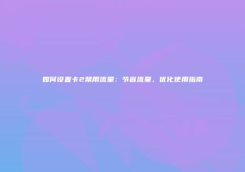 如何设置卡2禁用流量：节省流量、优化使用指南