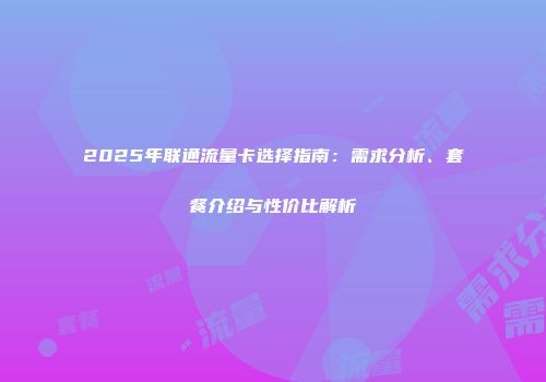 2025年联通流量卡选择指南：需求分析、套餐介绍与性价比解析