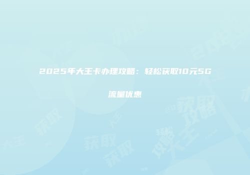 2025年大王卡办理攻略：轻松获取10元5G流量优惠