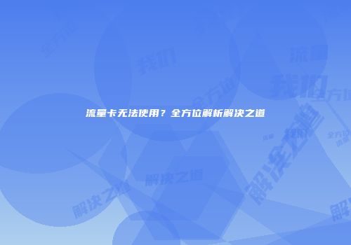 流量卡无法使用？全方位解析解决之道