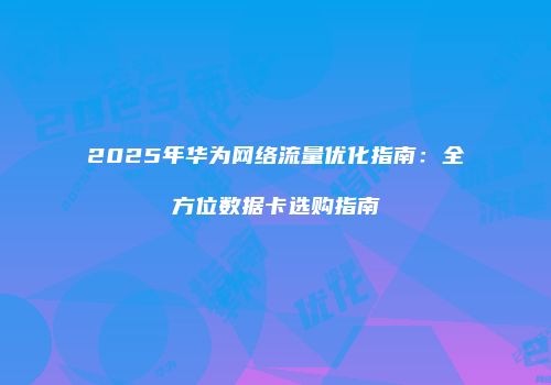 2025年华为网络流量优化指南：全方位数据卡选购指南