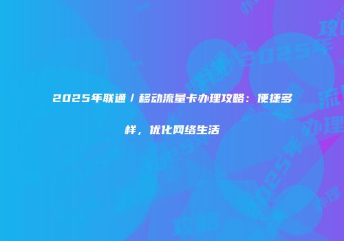 2025年联通／移动流量卡办理攻略：便捷多样，优化网络生活