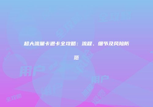 超大流量卡退卡全攻略：流程、细节及风险防范