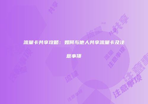 流量卡共享攻略：如何与他人共享流量卡及注意事项