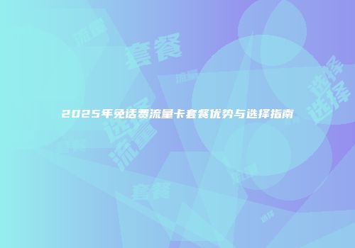 2025年免话费流量卡套餐优势与选择指南