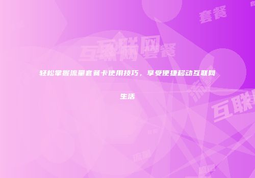 轻松掌握流量套餐卡使用技巧，享受便捷移动互联网生活