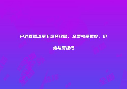 户外直播流量卡选择攻略：全面考量速度、价格与便捷性