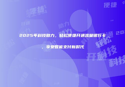 2025年科技助力，轻松便捷开通流量银行卡，享受智能支付新时代
