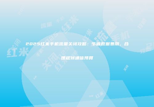 2025红米手机流量关闭攻略：节省数据费用，合理规划通信预算