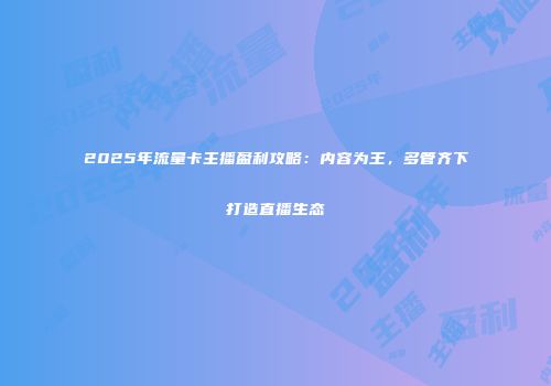 2025年流量卡主播盈利攻略：内容为王，多管齐下打造直播生态