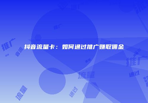 抖音流量卡：如何通过推广赚取佣金