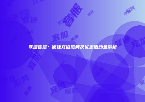 联通客服：便捷充值服务及优惠活动全解析