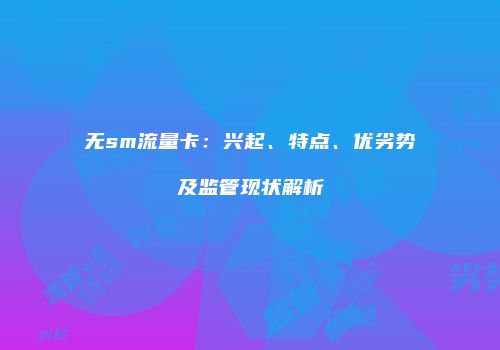 无sm流量卡：兴起、特点、优劣势及监管现状解析