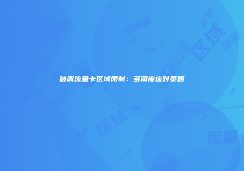 破解流量卡区域限制：多角度应对策略