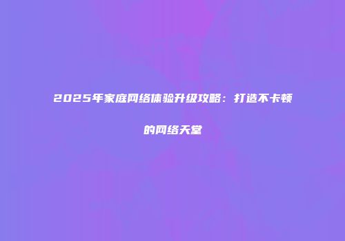 2025年家庭网络体验升级攻略：打造不卡顿的网络天堂