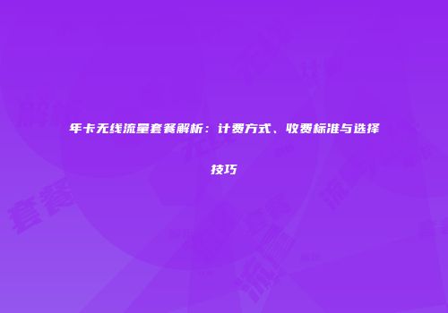 年卡无线流量套餐解析：计费方式、收费标准与选择技巧