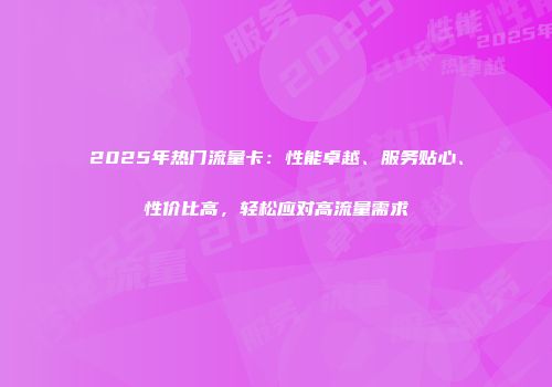 2025年热门流量卡：性能卓越、服务贴心、性价比高，轻松应对高流量需求