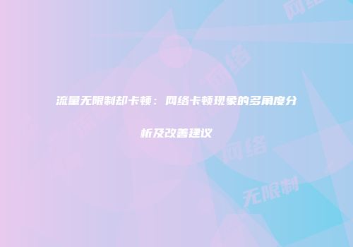 流量无限制却卡顿：网络卡顿现象的多角度分析及改善建议