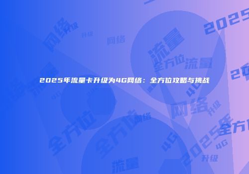 2025年流量卡升级为4G网络：全方位攻略与挑战
