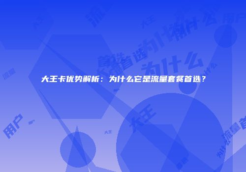 大王卡优势解析：为什么它是流量套餐首选？