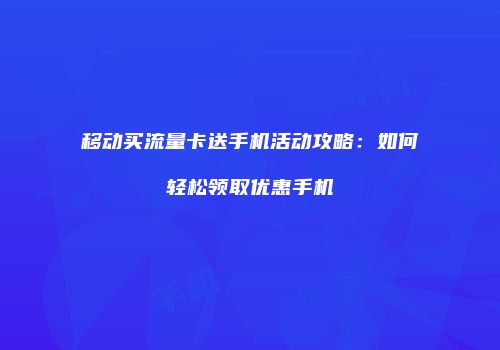 移动买流量卡送手机活动攻略：如何轻松领取优惠手机
