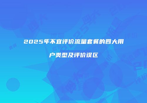 2025年不宜评价流量套餐的四大用户类型及评价误区