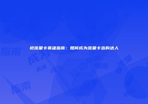 抢流量卡英雄指南：如何成为流量卡选购达人