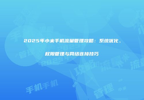 2025年小米手机流量管理攻略：系统优化、权限管理与网络连接技巧