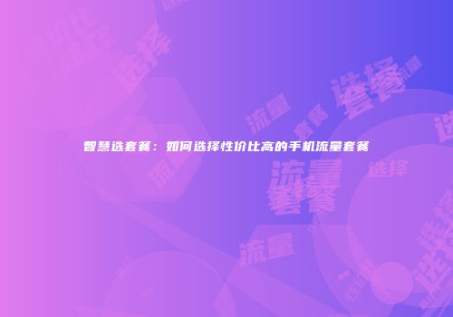 智慧选套餐：如何选择性价比高的手机流量套餐