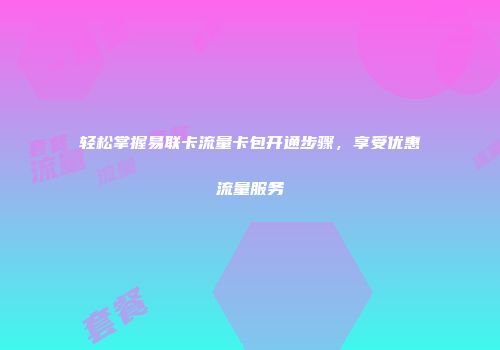 轻松掌握易联卡流量卡包开通步骤，享受优惠流量服务