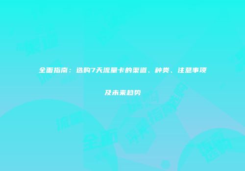 全面指南：选购7天流量卡的渠道、种类、注意事项及未来趋势