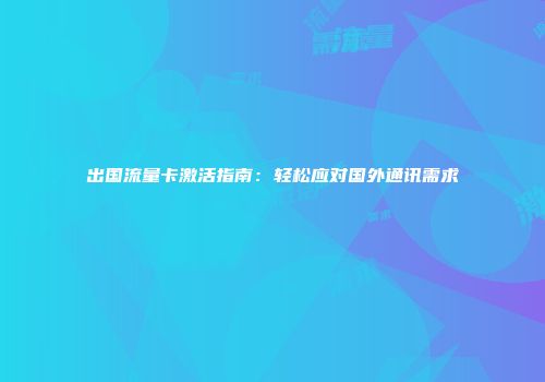 出国流量卡激活指南：轻松应对国外通讯需求