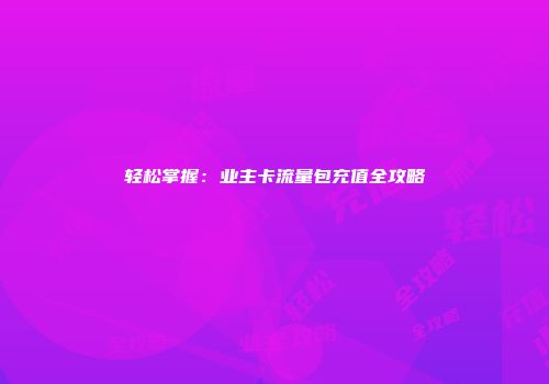 轻松掌握：业主卡流量包充值全攻略